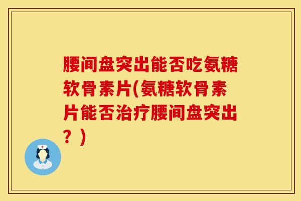 腰间盘突出能否吃氨糖软骨素片(氨糖软骨素片能否腰间盘突出?) 腰间盘突出能否吃氨糖软骨素片(氨糖软骨素片能否腰间盘突出?)