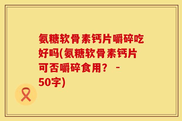 氨糖软骨素钙片嚼碎吃好吗(氨糖软骨素钙片可否嚼碎食用？ - 50字)