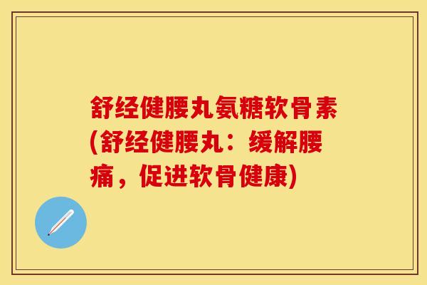 舒经健腰丸氨糖软骨素(舒经健腰丸:缓解腰痛,促进软骨健康)