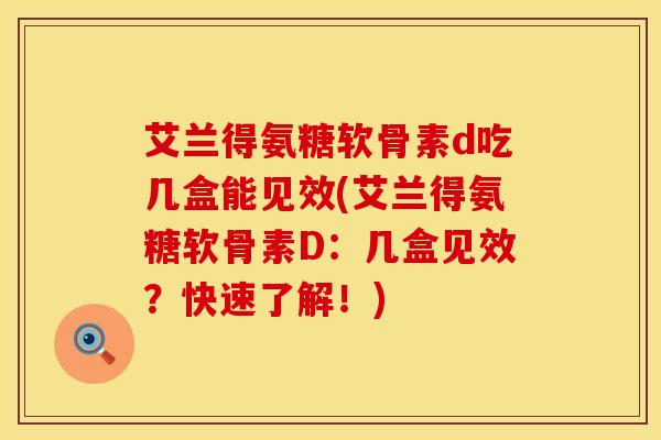 艾兰得氨糖软骨素d吃几盒能见效(艾兰得氨糖软骨素D:几盒见效?快速了解!)