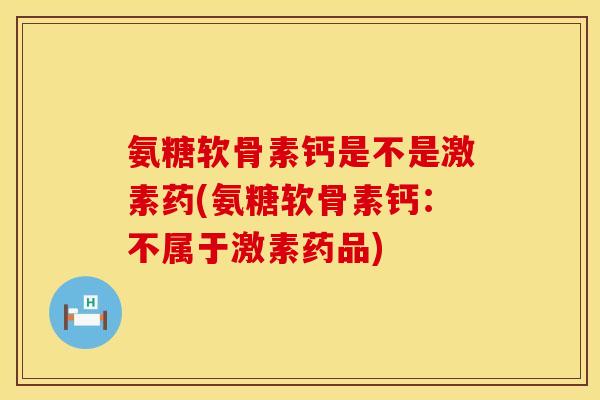氨糖软骨素钙是不是激素药(氨糖软骨素钙：不属于激素药品)