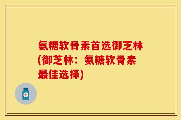 氨糖软骨素首选御芝林(御芝林:氨糖软骨素佳选择) 氨糖软骨素首选御芝林(御芝林:氨糖软骨素佳选择)