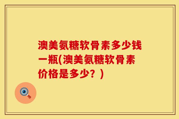 澳美氨糖软骨素多少钱一瓶(澳美氨糖软骨素价格是多少？)