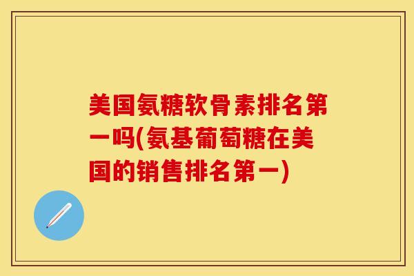 美国氨糖软骨素排名第一吗(氨基葡萄糖在美国的销售排名第一) 美国氨糖软骨素排名第一吗(氨基葡萄糖在美国的销售排名第一)