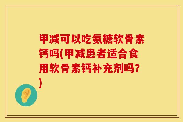 甲减可以吃氨糖软骨素钙吗(甲减患者适合食用软骨素钙补充剂吗?)