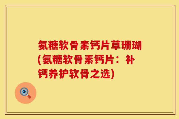 氨糖软骨素钙片草珊瑚(氨糖软骨素钙片：补钙养护软骨之选)