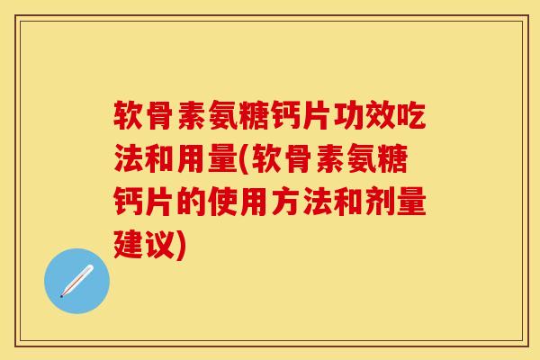 软骨素氨糖钙片功效吃法和用量(软骨素氨糖钙片的使用方法和剂量建议)