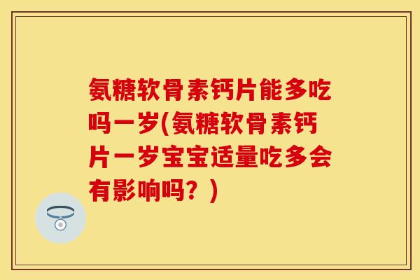 氨糖软骨素钙片能多吃吗一岁(氨糖软骨素钙片一岁宝宝适量吃多会有影响吗?)