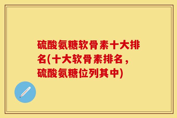 硫酸氨糖软骨素十大排名(十大软骨素排名,硫酸氨糖位列其中)