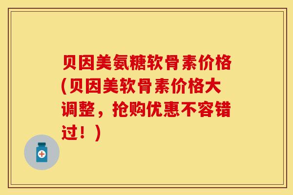 贝因美氨糖软骨素价格(贝因美软骨素价格大调整,抢购优惠不容错过!) 贝因美氨糖软骨素价格(贝因美软骨素价格大调整,抢购优惠不容错过!)