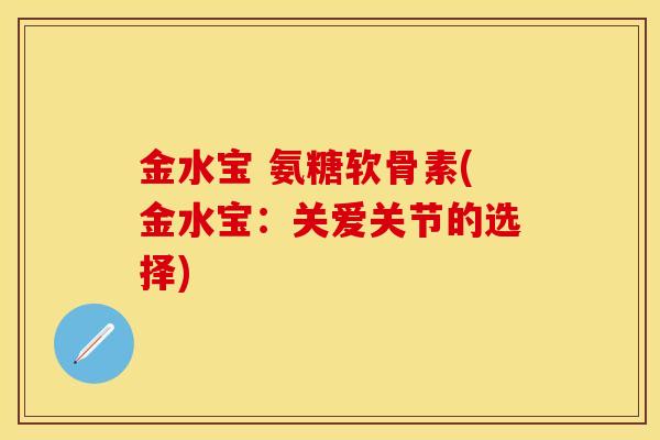 金水宝 氨糖软骨素(金水宝:关爱关节的选择) 金水宝 氨糖软骨素(金水宝:关爱关节的选择)