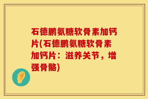 石德鹏氨糖软骨素加钙片(石德鹏氨糖软骨素加钙片：滋养关节，增强骨骼)