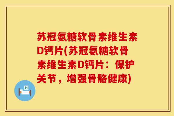 苏冠氨糖软骨素维生素D钙片(苏冠氨糖软骨素维生素D钙片:保护关节,增强骨骼健康) 苏冠氨糖软骨素维生素D钙片(苏冠氨糖软骨素维生素D钙片:保护关节,增强骨骼健康)