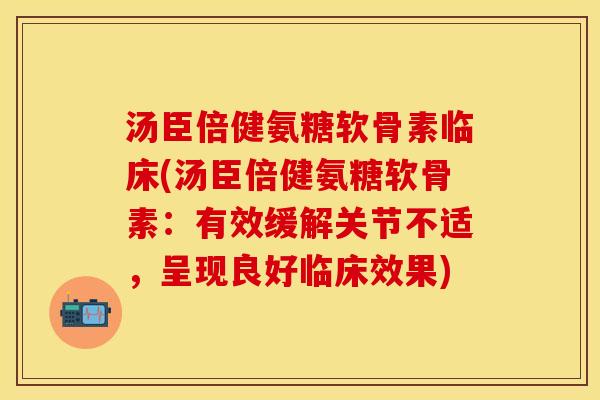 汤臣倍健氨糖软骨素临床(汤臣倍健氨糖软骨素：有效缓解关节不适，呈现良好临床效果)