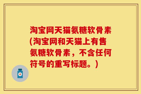 淘宝网天猫氨糖软骨素(淘宝网和天猫上有售氨糖软骨素,不含任何符号的重写标题。)