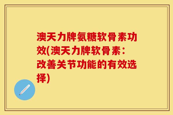 澳天力牌氨糖软骨素功效(澳天力牌软骨素:改善关节功能的有效选择)
