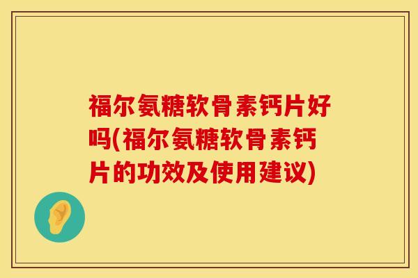 福尔氨糖软骨素钙片好吗(福尔氨糖软骨素钙片的功效及使用建议)