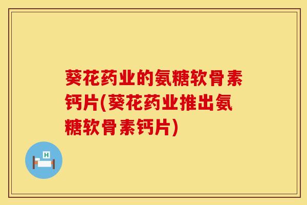 葵花药业的氨糖软骨素钙片(葵花药业推出氨糖软骨素钙片) 葵花药业的氨糖软骨素钙片(葵花药业推出氨糖软骨素钙片)