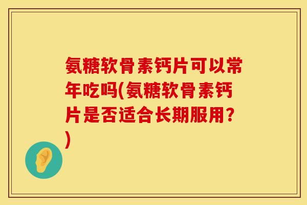 氨糖软骨素钙片可以常年吃吗(氨糖软骨素钙片是否适合长期服用?) 氨糖软骨素钙片可以常年吃吗(氨糖软骨素钙片是否适合长期服用?)