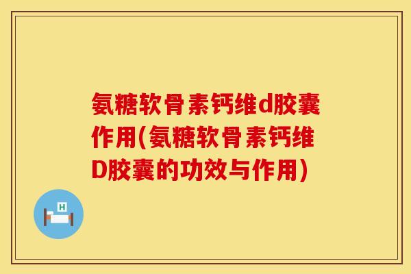 氨糖软骨素钙维d胶囊作用(氨糖软骨素钙维D胶囊的功效与作用)
