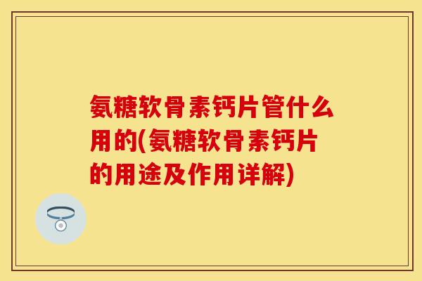氨糖软骨素钙片管什么用的(氨糖软骨素钙片的用途及作用详解)