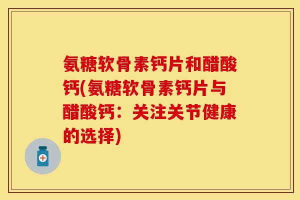 氨糖软骨素钙片和醋酸钙(氨糖软骨素钙片与醋酸钙:关注关节健康的选择)