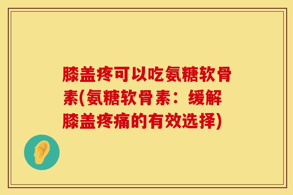 膝盖疼可以吃氨糖软骨素(氨糖软骨素:缓解膝盖疼痛的有效选择)