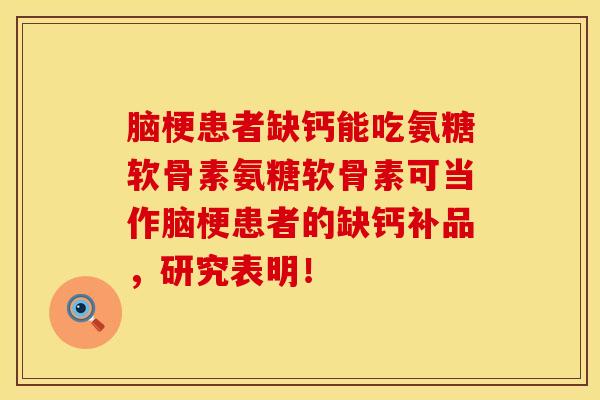 脑梗患者缺钙能吃氨糖软骨素氨糖软骨素可当作脑梗患者的缺钙补品，研究表明！