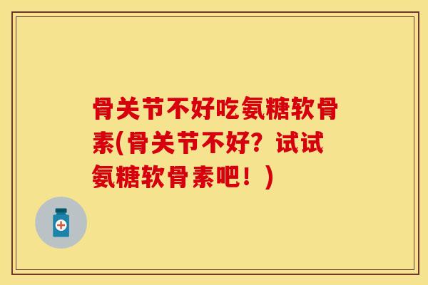 骨关节不好吃氨糖软骨素(骨关节不好?试试氨糖软骨素吧!)