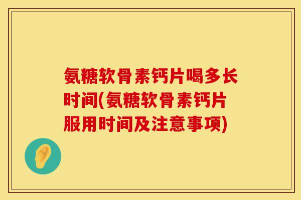 氨糖软骨素钙片喝多长时间(氨糖软骨素钙片服用时间及注意事项)