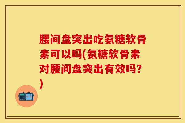 腰间盘突出吃氨糖软骨素可以吗(氨糖软骨素对腰间盘突出有效吗?) 腰间盘突出吃氨糖软骨素可以吗(氨糖软骨素对腰间盘突出有效吗?)