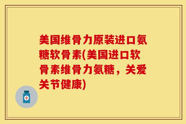 美国维骨力原装进口氨糖软骨素(美国进口软骨素维骨力氨糖,关爱关节健康) 美国维骨力原装进口氨糖软骨素(美国进口软骨素维骨力氨糖,关爱关节健康)