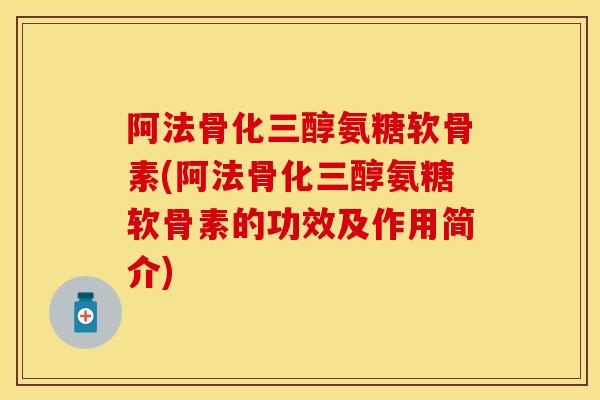 阿法骨化三醇氨糖软骨素(阿法骨化三醇氨糖软骨素的功效及作用简介)