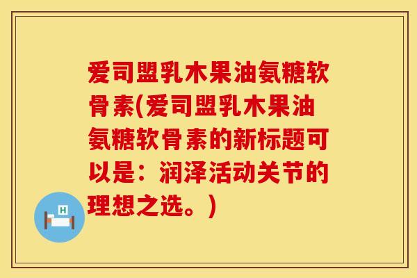 爱司盟乳木果油氨糖软骨素(爱司盟乳木果油氨糖软骨素的新标题可以是:润泽活动关节的理想之选。) 爱司盟乳木果油氨糖软骨素(爱司盟乳木果油氨糖软骨素的新标题可以是:润泽活动关节的理想之选。)