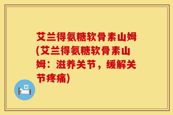 艾兰得氨糖软骨素山姆(艾兰得氨糖软骨素山姆：滋养关节，缓解关节疼痛)