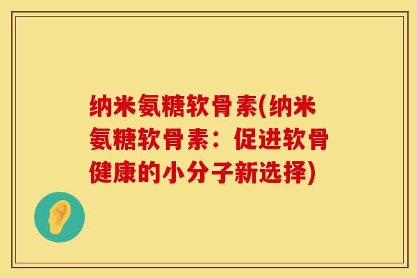 纳米氨糖软骨素(纳米氨糖软骨素:促进软骨健康的小分子新选择) 纳米氨糖软骨素(纳米氨糖软骨素:促进软骨健康的小分子新选择)