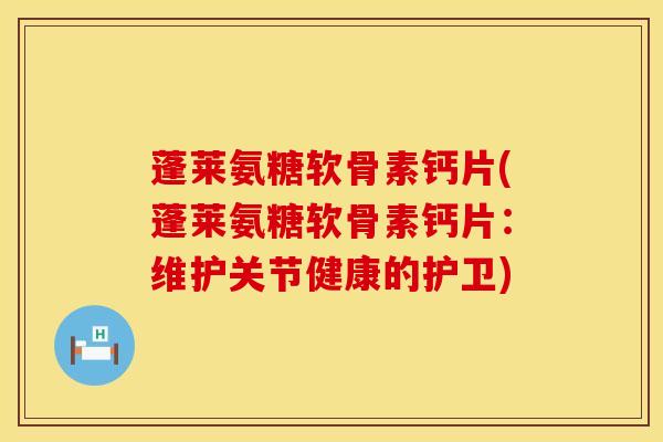 蓬莱氨糖软骨素钙片(蓬莱氨糖软骨素钙片:维护关节健康的护卫) 蓬莱氨糖软骨素钙片(蓬莱氨糖软骨素钙片:维护关节健康的护卫)