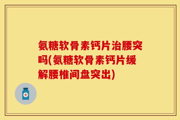 氨糖软骨素钙片治腰突吗(氨糖软骨素钙片缓解腰椎间盘突出)