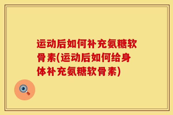 运动后如何补充氨糖软骨素(运动后如何给身体补充氨糖软骨素)