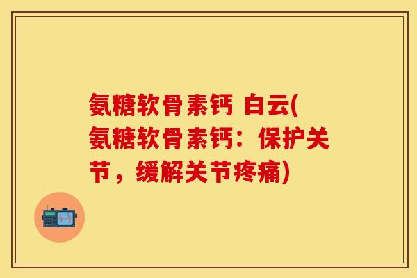 氨糖软骨素钙 白云(氨糖软骨素钙：保护关节，缓解关节疼痛)