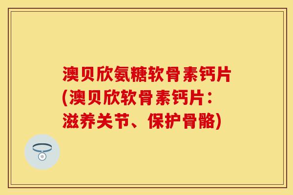 澳贝欣氨糖软骨素钙片(澳贝欣软骨素钙片:滋养关节、保护骨骼)