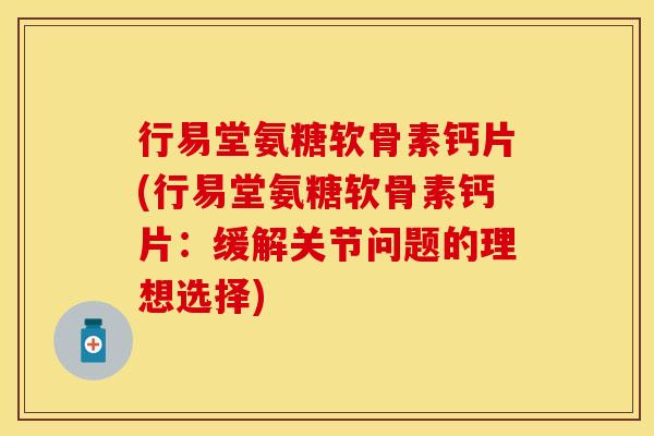 行易堂氨糖软骨素钙片(行易堂氨糖软骨素钙片：缓解关节问题的理想选择)