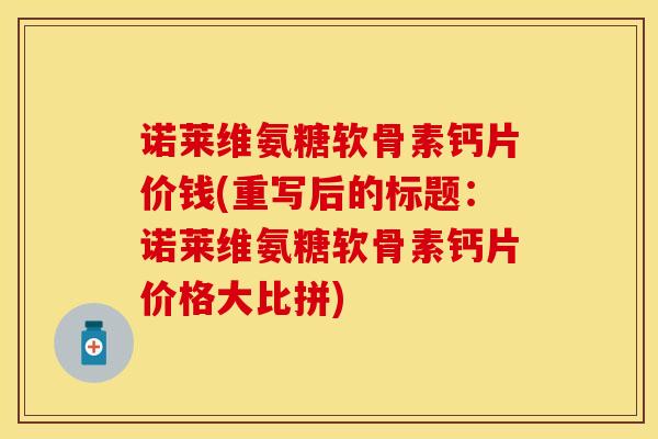 诺莱维氨糖软骨素钙片价钱(重写后的标题:诺莱维氨糖软骨素钙片价格大比拼)