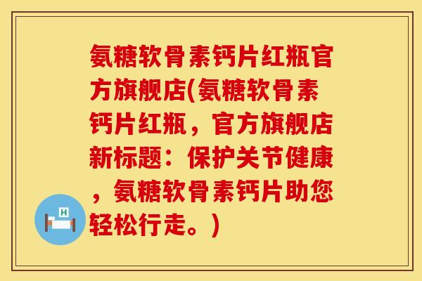 氨糖软骨素钙片红瓶官方旗舰店(氨糖软骨素钙片红瓶,官方旗舰店新标题:保护关节健康,氨糖软骨素钙片助您轻松行走。)
