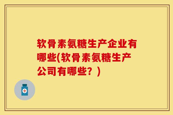 软骨素氨糖生产企业有哪些(软骨素氨糖生产公司有哪些?)