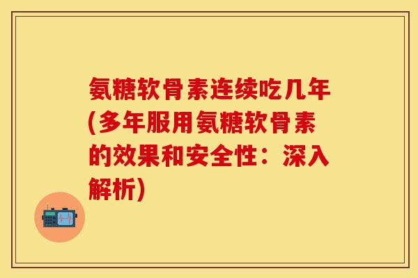 氨糖软骨素连续吃几年(多年服用氨糖软骨素的效果和安全性：深入解析)