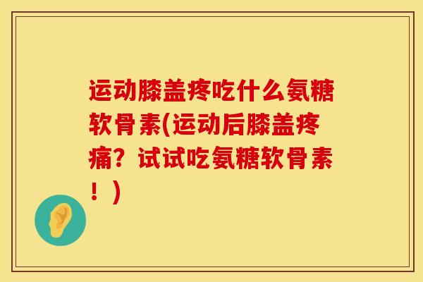 运动膝盖疼吃什么氨糖软骨素(运动后膝盖?试试吃氨糖软骨素!) 运动膝盖疼吃什么氨糖软骨素(运动后膝盖?试试吃氨糖软骨素!)