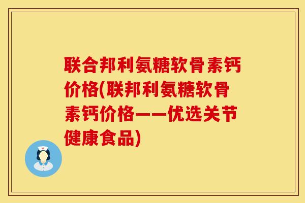 联合邦利氨糖软骨素钙价格(联邦利氨糖软骨素钙价格——优选关节健康食品) 联合邦利氨糖软骨素钙价格(联邦利氨糖软骨素钙价格——优选关节健康食品)