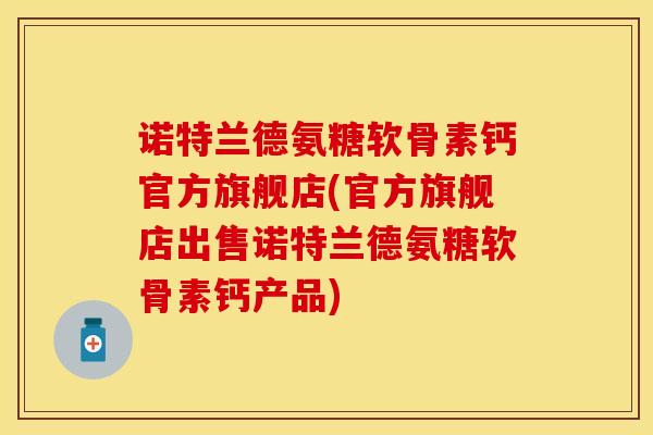 诺特兰德氨糖软骨素钙官方旗舰店(官方旗舰店出售诺特兰德氨糖软骨素钙产品)