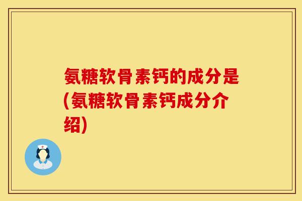 氨糖软骨素钙的成分是(氨糖软骨素钙成分介绍) 氨糖软骨素钙的成分是(氨糖软骨素钙成分介绍)